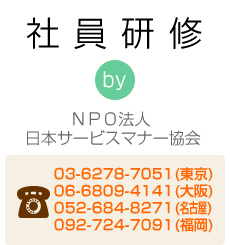 社員研修　by NPO法人日本サービスマナー協会　電話番号：03-6278-7051(東京)｜06-6809-4141(大阪)｜052-265-7346(名古屋)｜092-406-5368(福岡) 